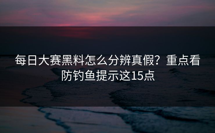 每日大赛黑料怎么分辨真假？重点看防钓鱼提示这15点