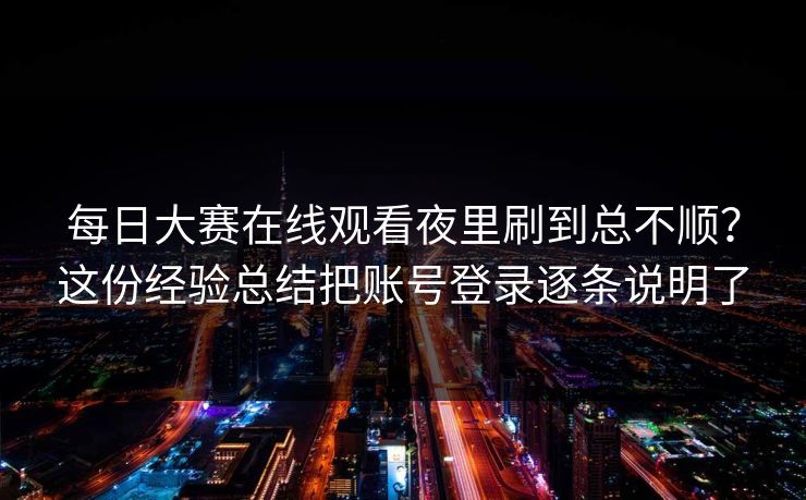 每日大赛在线观看夜里刷到总不顺？这份经验总结把账号登录逐条说明了