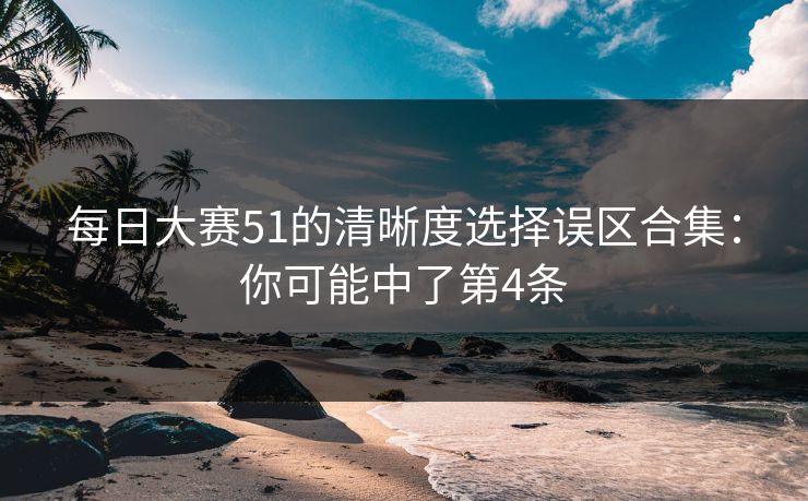每日大赛51的清晰度选择误区合集：你可能中了第4条