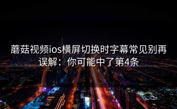 蘑菇视频ios横屏切换时字幕常见别再误解：你可能中了第4条  第1张