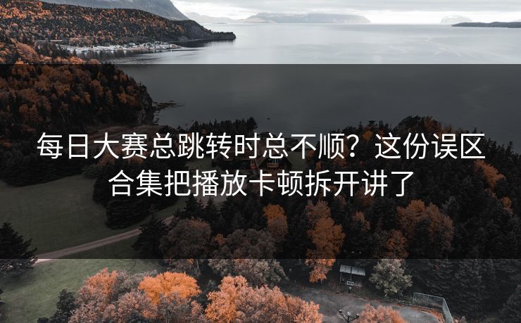 每日大赛总跳转时总不顺？这份误区合集把播放卡顿拆开讲了  第1张