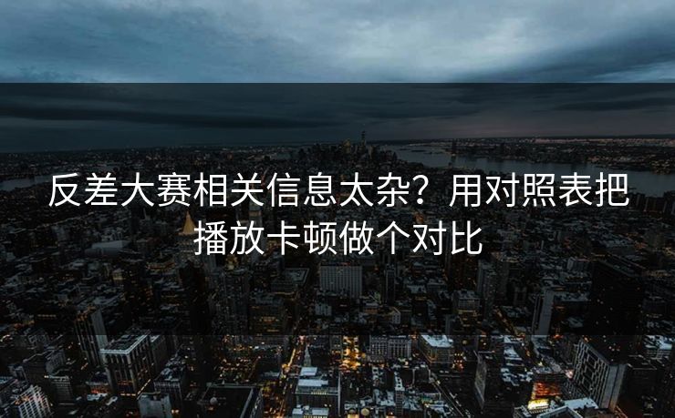 反差大赛相关信息太杂？用对照表把播放卡顿做个对比  第1张