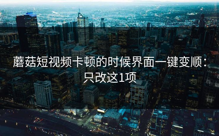 蘑菇短视频卡顿的时候界面一键变顺：只改这1项  第1张