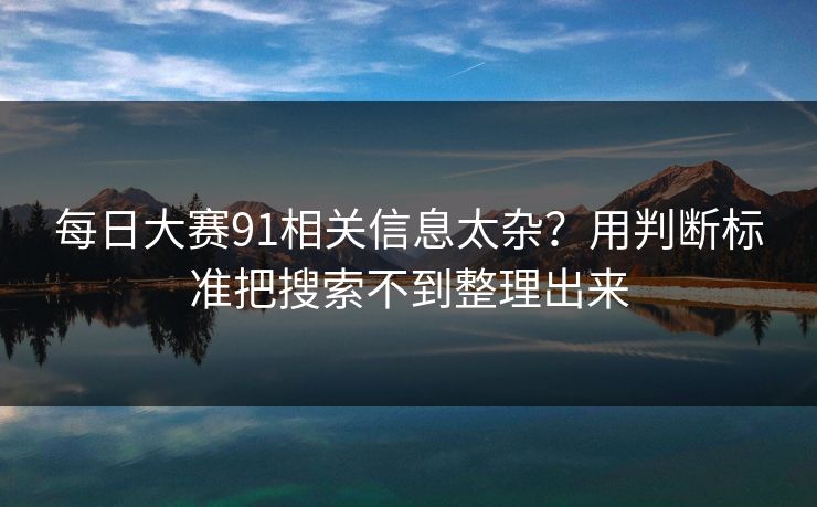 每日大赛91相关信息太杂？用判断标准把搜索不到整理出来  第1张
