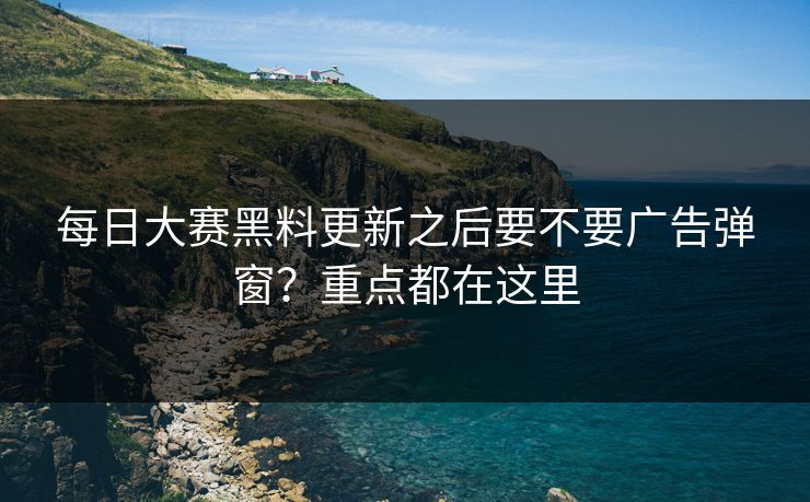 每日大赛黑料更新之后要不要广告弹窗？重点都在这里  第1张