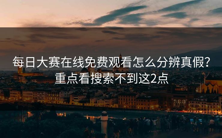 每日大赛在线免费观看怎么分辨真假？重点看搜索不到这2点