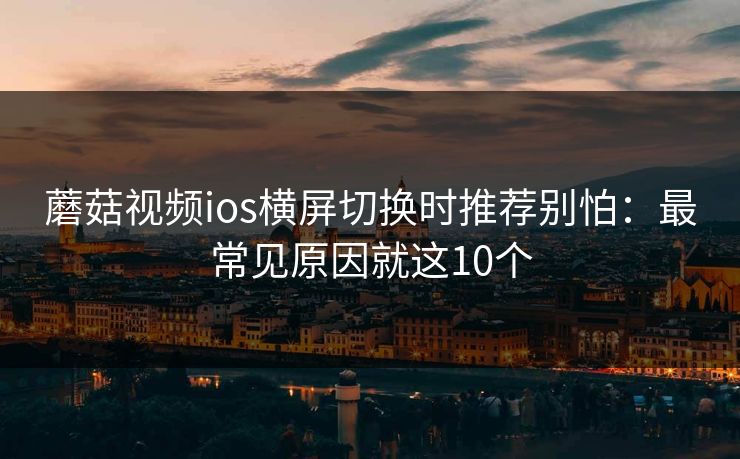 蘑菇视频ios横屏切换时推荐别怕：最常见原因就这10个  第1张