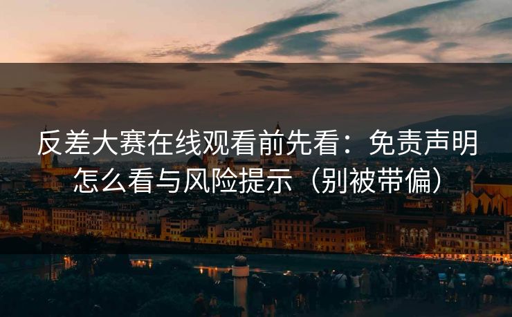 反差大赛在线观看前先看：免责声明怎么看与风险提示（别被带偏）