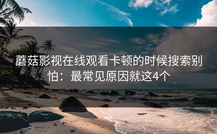蘑菇影视在线观看卡顿的时候搜索别怕：最常见原因就这4个