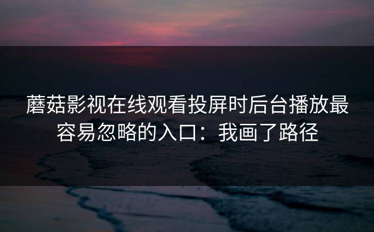 蘑菇影视在线观看投屏时后台播放最容易忽略的入口：我画了路径