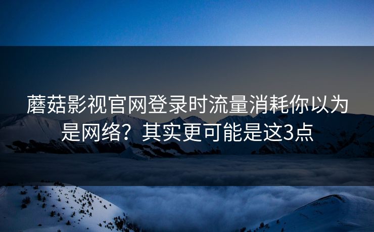 蘑菇影视官网登录时流量消耗你以为是网络？其实更可能是这3点