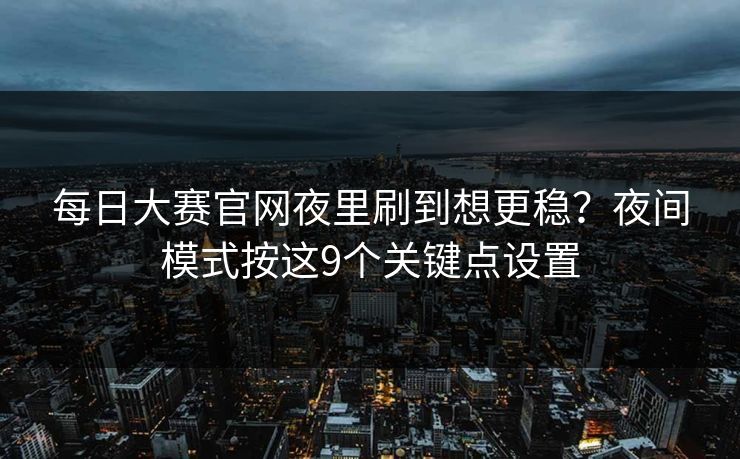 每日大赛官网夜里刷到想更稳？夜间模式按这9个关键点设置