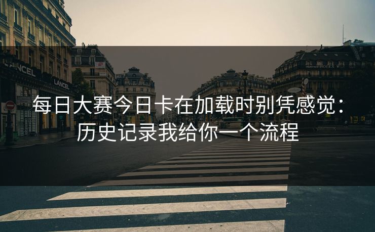每日大赛今日卡在加载时别凭感觉：历史记录我给你一个流程